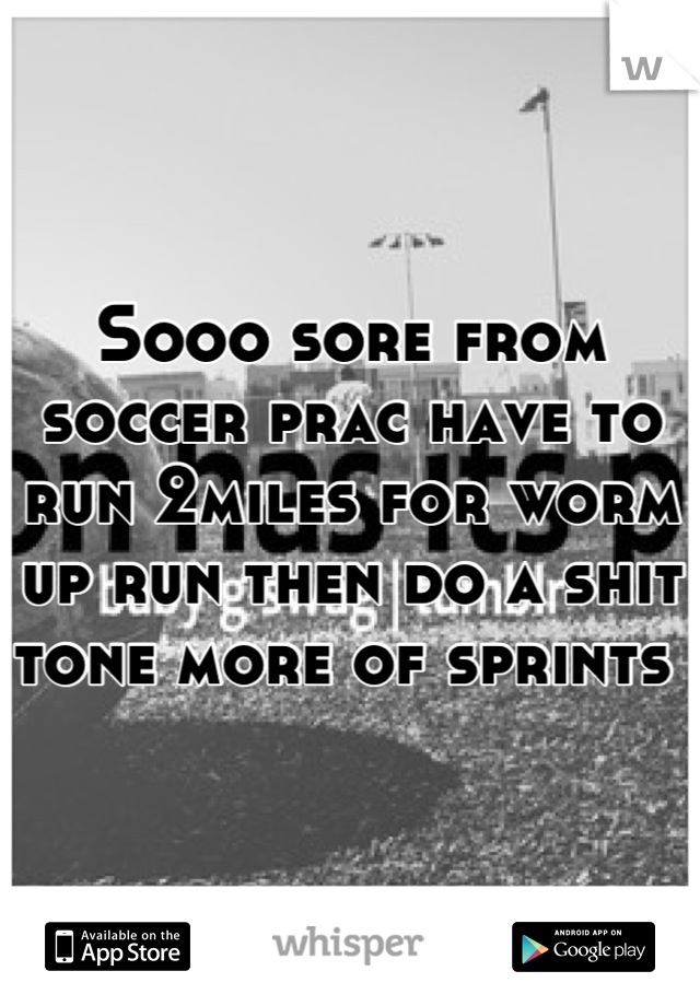 Sooo sore from soccer prac have to run 2miles for worm up run then do a shit tone more of sprints 