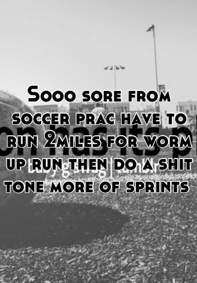 Sooo sore from soccer prac have to run 2miles for worm up run then do a shit tone more of sprints 