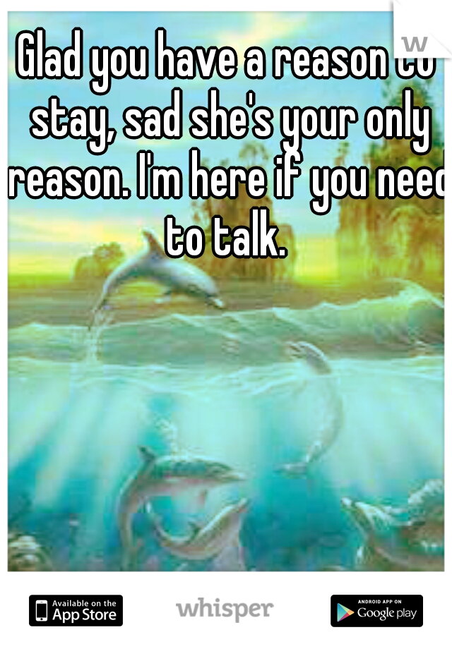 Glad you have a reason to stay, sad she's your only reason. I'm here if you need to talk. 