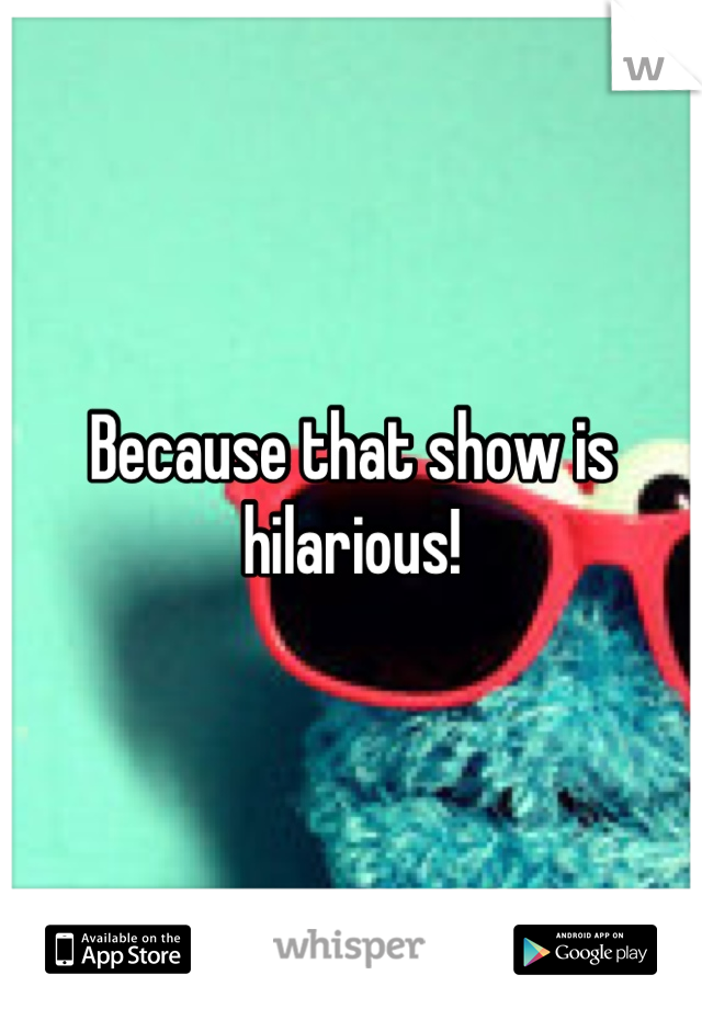 Because that show is hilarious!