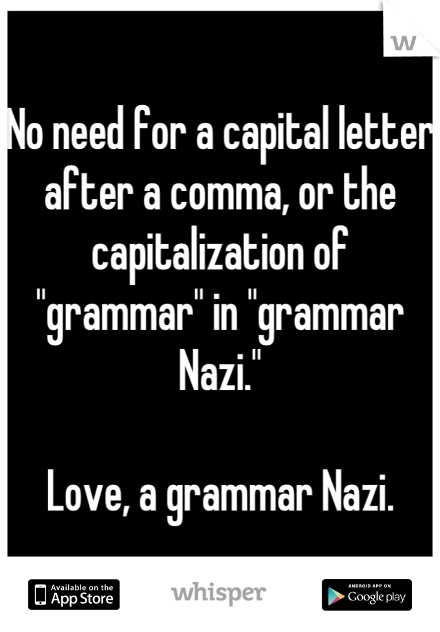No need for a capital letter after a comma, or the capitalization of "grammar" in "grammar Nazi."

Love, a grammar Nazi.