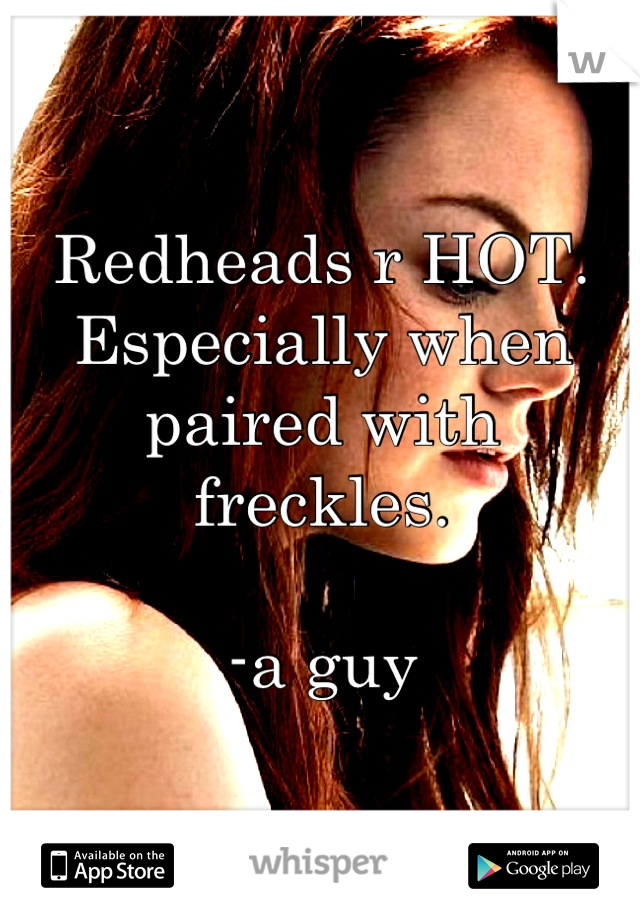 Redheads r HOT. Especially when paired with freckles. 

-a guy