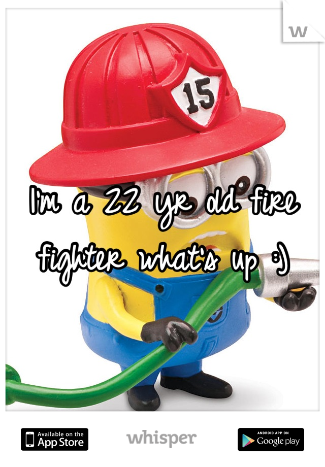 I'm a 22 yr old fire fighter what's up :)
