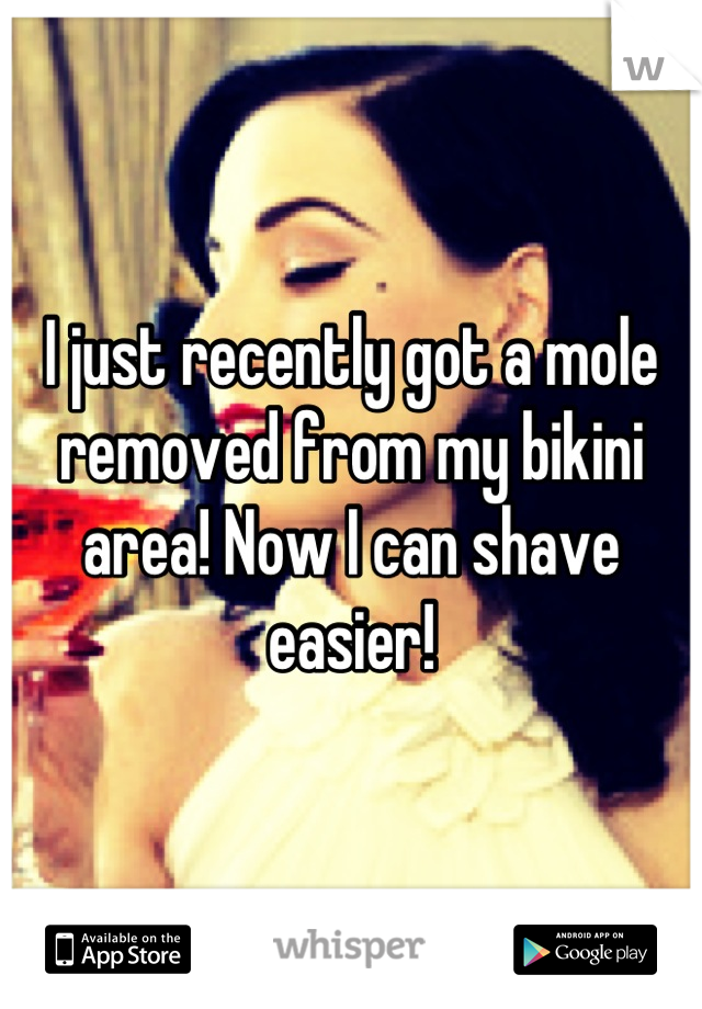 I just recently got a mole removed from my bikini area! Now I can shave easier!