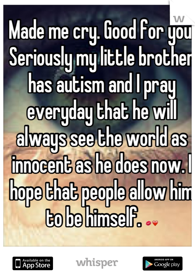 Made me cry. Good for you. Seriously my little brother has autism and I pray everyday that he will always see the world as innocent as he does now. I hope that people allow him to be himself. 💋❤