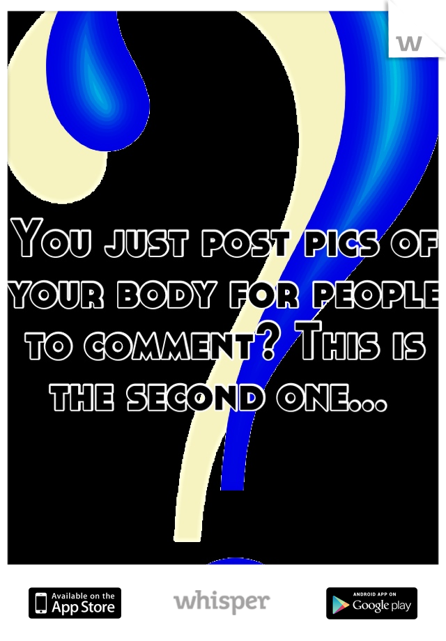 You just post pics of your body for people to comment? This is the second one... 
