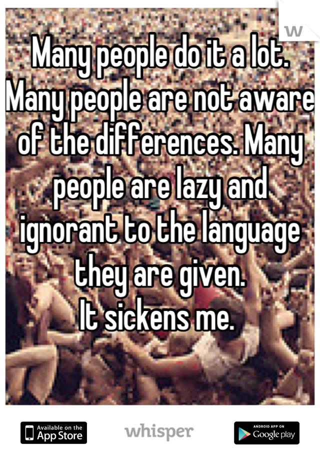 Many people do it a lot. Many people are not aware of the differences. Many people are lazy and ignorant to the language they are given. 
It sickens me. 