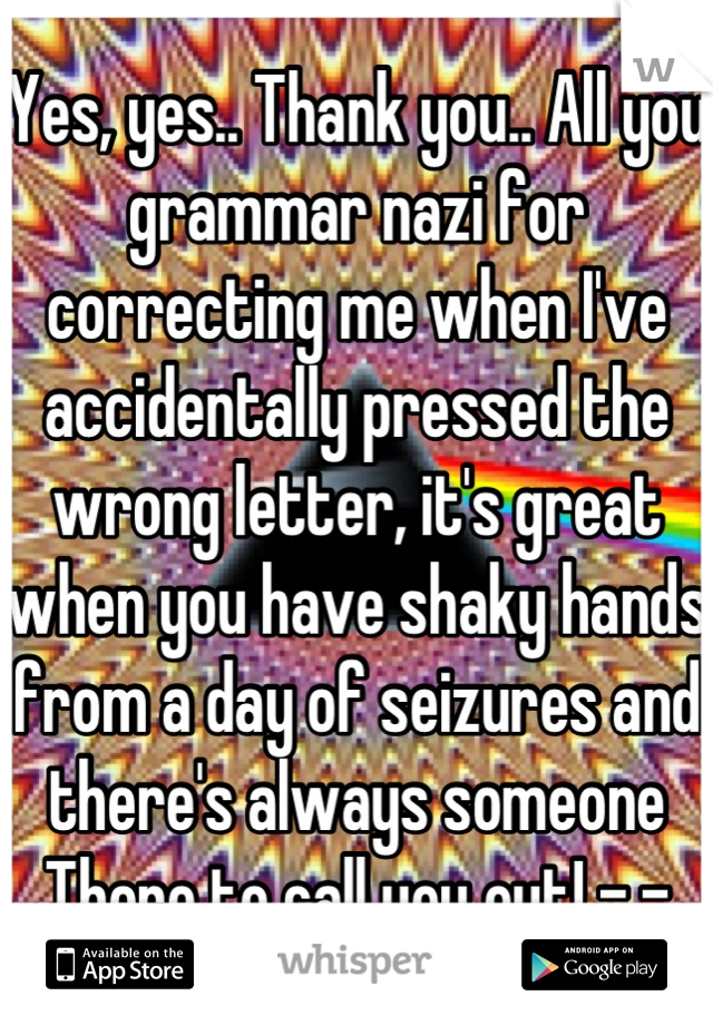 Yes, yes.. Thank you.. All you grammar nazi for correcting me when I've accidentally pressed the wrong letter, it's great when you have shaky hands from a day of seizures and there's always someone There to call you out! -.-