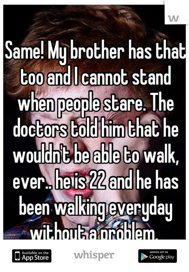 Same! My brother has that too and I cannot stand when people stare. The doctors told him that he wouldn't be able to walk, ever.. he is 22 and he has been walking everyday without a problem. 