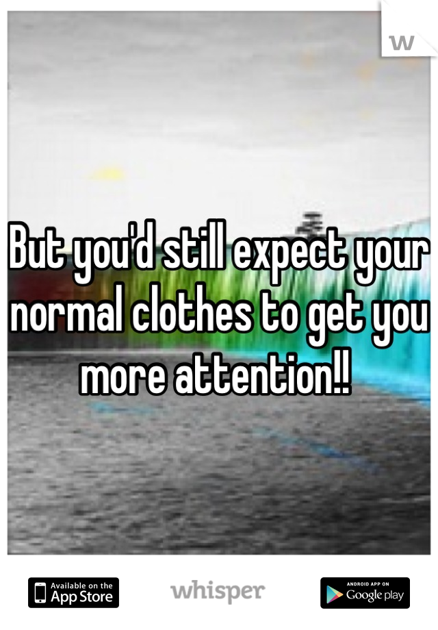 But you'd still expect your normal clothes to get you more attention!! 