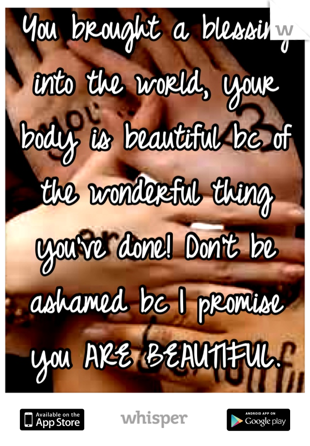You brought a blessing into the world, your body is beautiful bc of the wonderful thing you've done! Don't be ashamed bc I promise you ARE BEAUTIFUL. Every inch of you!(: