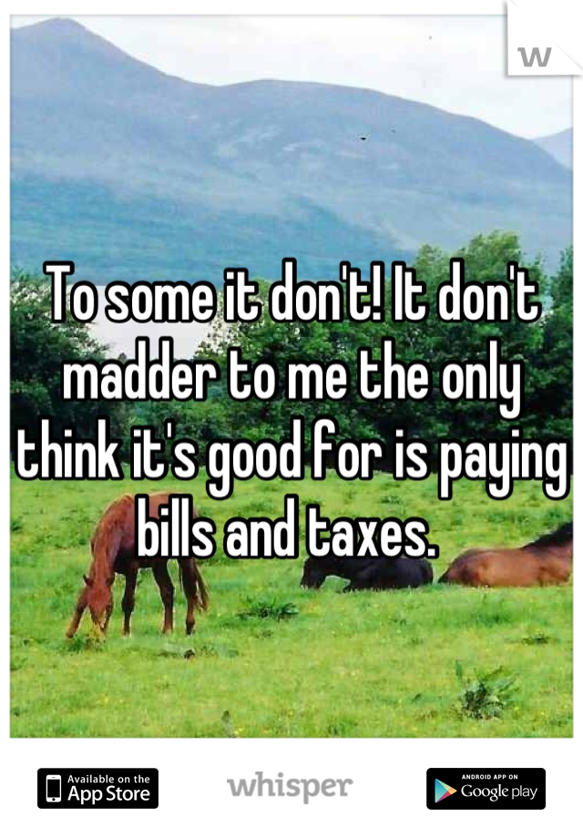 To some it don't! It don't madder to me the only think it's good for is paying bills and taxes. 