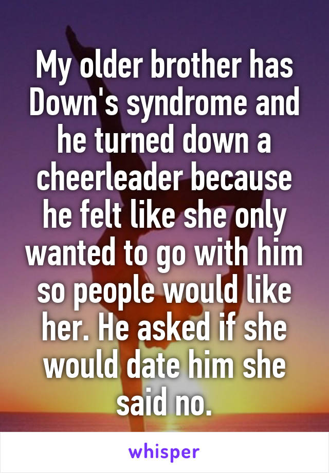 My older brother has Down's syndrome and he turned down a cheerleader because he felt like she only wanted to go with him so people would like her. He asked if she would date him she said no.