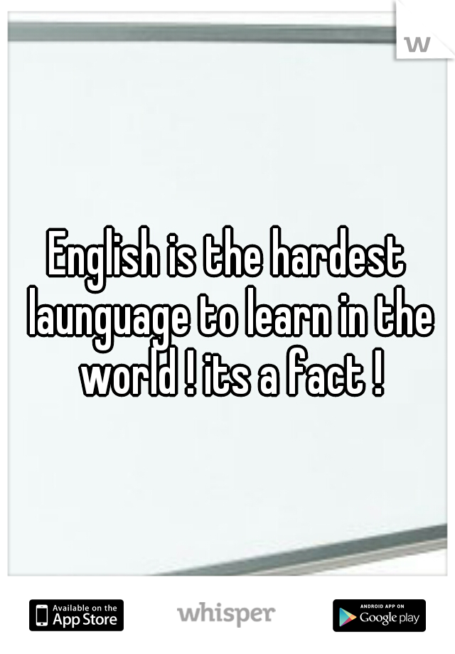 English is the hardest launguage to learn in the world ! its a fact !