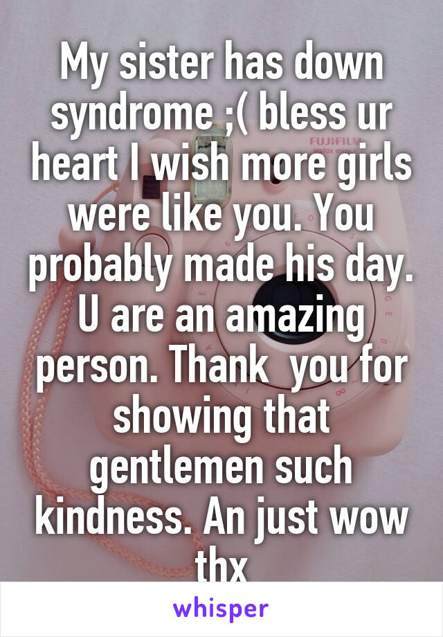 My sister has down syndrome ;( bless ur heart I wish more girls were like you. You probably made his day. U are an amazing person. Thank  you for showing that gentlemen such kindness. An just wow thx
