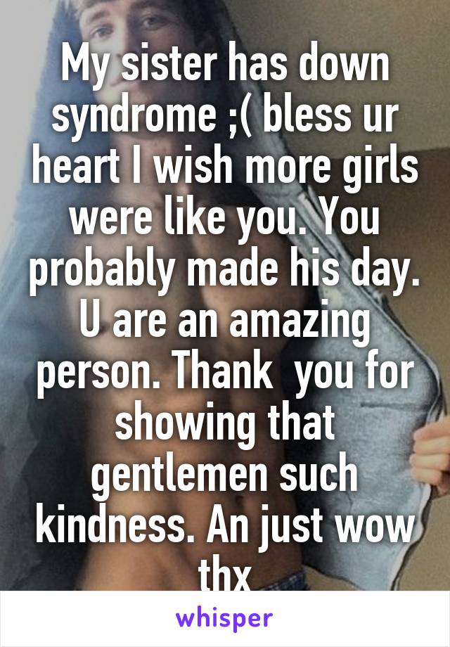 My sister has down syndrome ;( bless ur heart I wish more girls were like you. You probably made his day. U are an amazing person. Thank  you for showing that gentlemen such kindness. An just wow thx