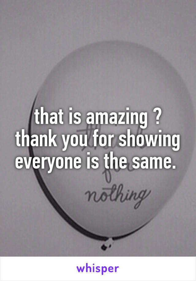that is amazing ♥ thank you for showing everyone is the same. 
