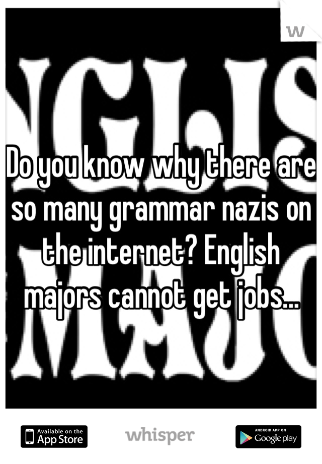 Do you know why there are so many grammar nazis on the internet? English majors cannot get jobs...