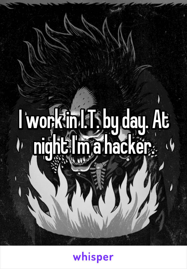 I work in I.T. by day. At night I'm a hacker.