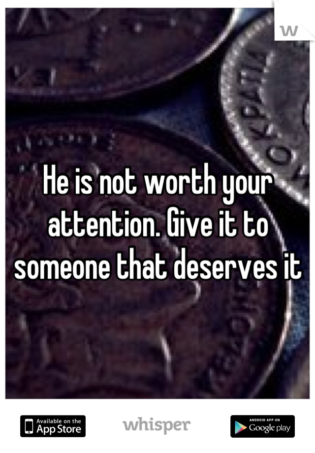 He is not worth your attention. Give it to someone that deserves it