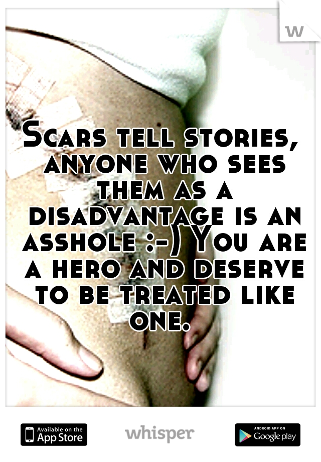 Scars tell stories, anyone who sees them as a disadvantage is an asshole :-) You are a hero and deserve to be treated like one. 