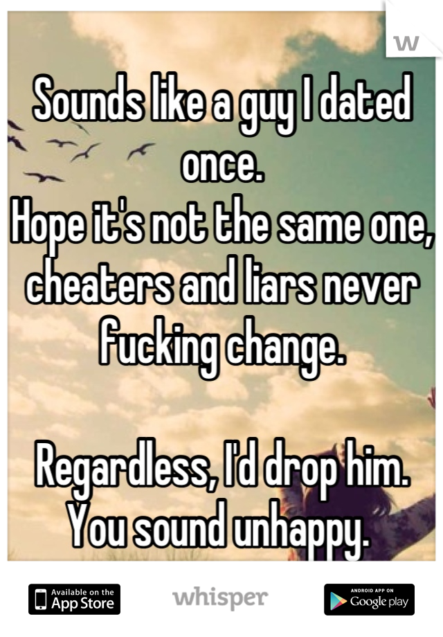 Sounds like a guy I dated once. 
Hope it's not the same one, cheaters and liars never fucking change.

Regardless, I'd drop him. You sound unhappy. 