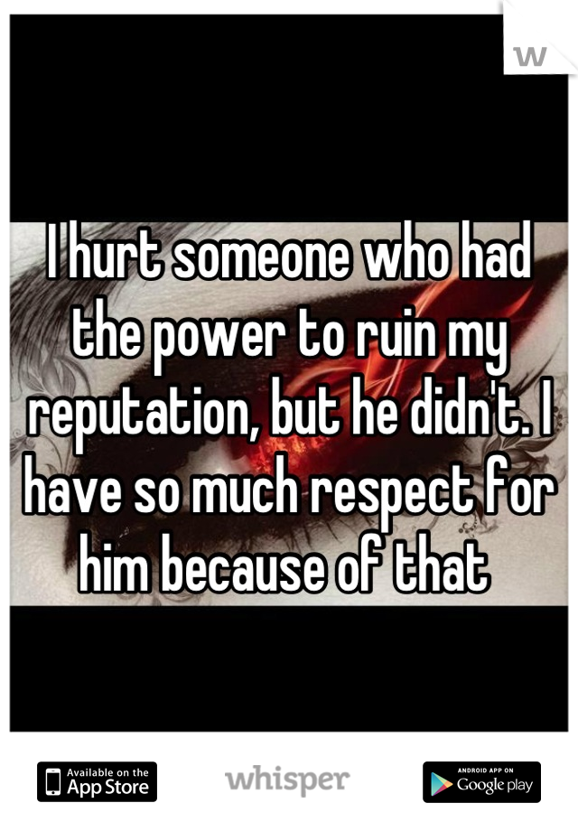I hurt someone who had the power to ruin my reputation, but he didn't. I have so much respect for him because of that 