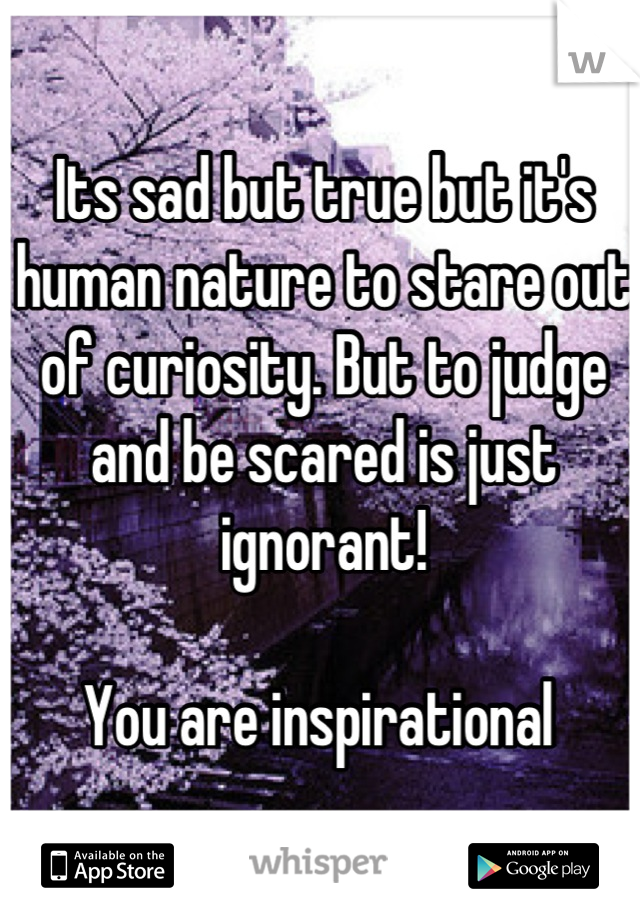 Its sad but true but it's human nature to stare out of curiosity. But to judge and be scared is just ignorant! 

You are inspirational 