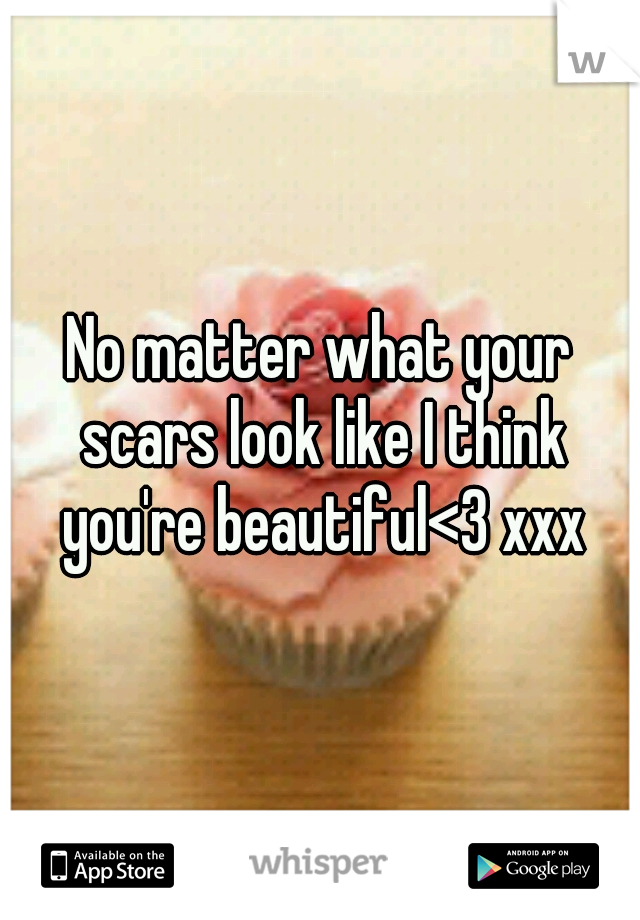 No matter what your scars look like I think you're beautiful<3 xxx