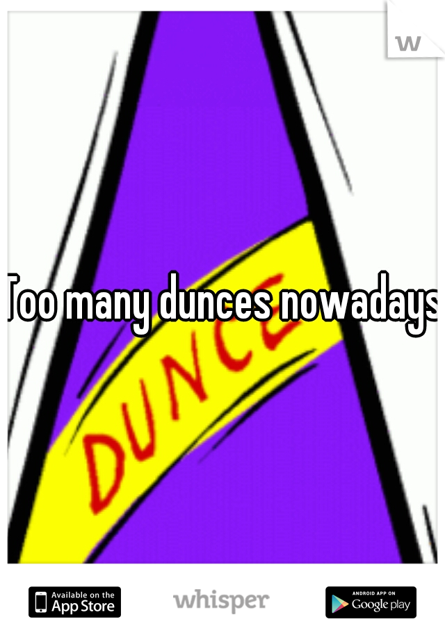 Too many dunces nowadays