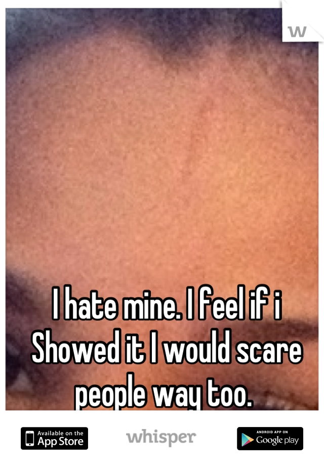 I hate mine. I feel if i Showed it I would scare people way too. 