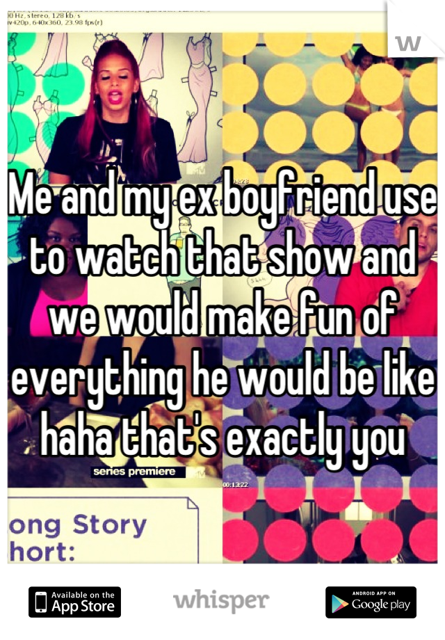 Me and my ex boyfriend use to watch that show and we would make fun of everything he would be like haha that's exactly you