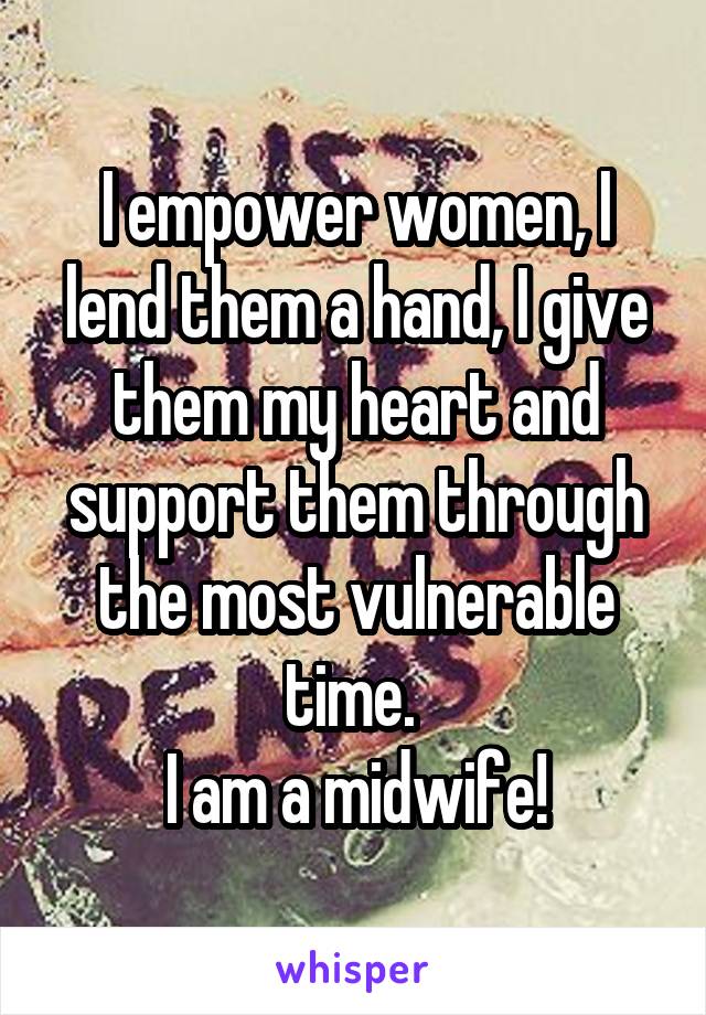 I empower women, I lend them a hand, I give them my heart and support them through the most vulnerable time. 
I am a midwife!