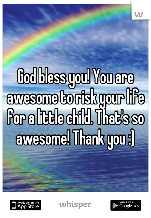 God bless you! You are awesome to risk your life for a little child. That's so awesome! Thank you :)
