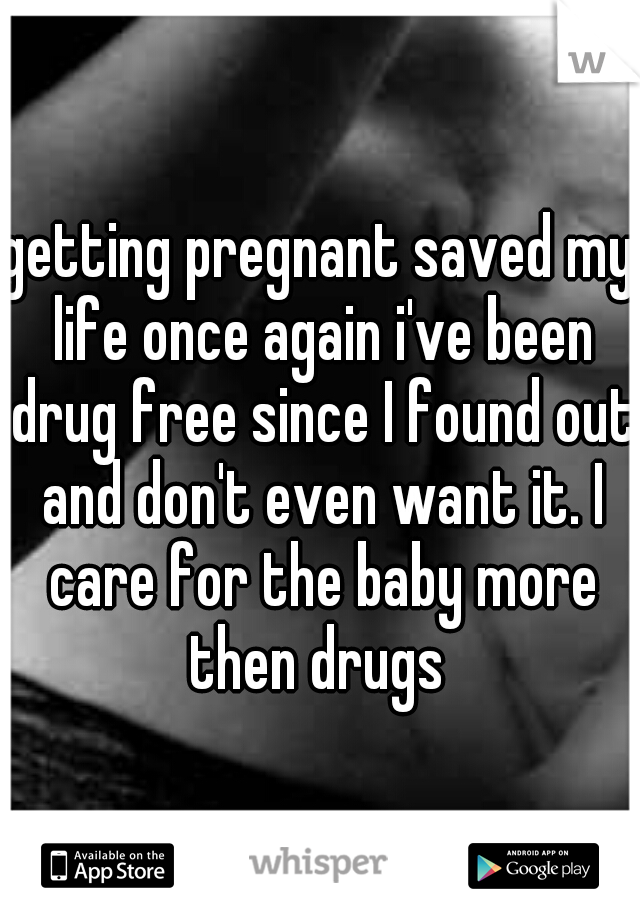 getting pregnant saved my life once again i've been drug free since I found out and don't even want it. I care for the baby more then drugs 