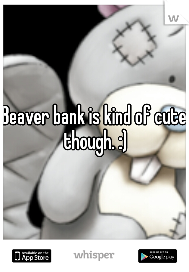 Beaver bank is kind of cute though. :)