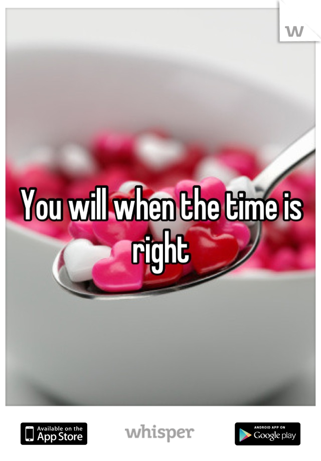You will when the time is right