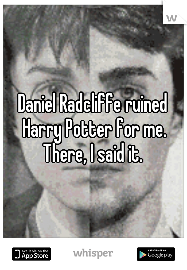 Daniel Radcliffe ruined Harry Potter for me. There, I said it. 