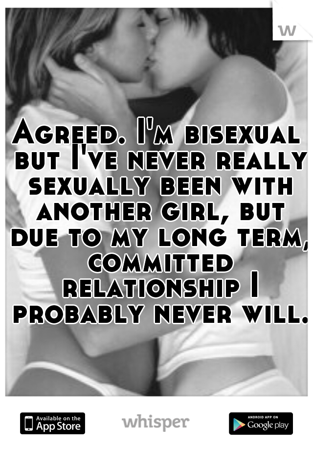 Agreed. I'm bisexual but I've never really sexually been with another girl, but due to my long term, committed relationship I probably never will. 