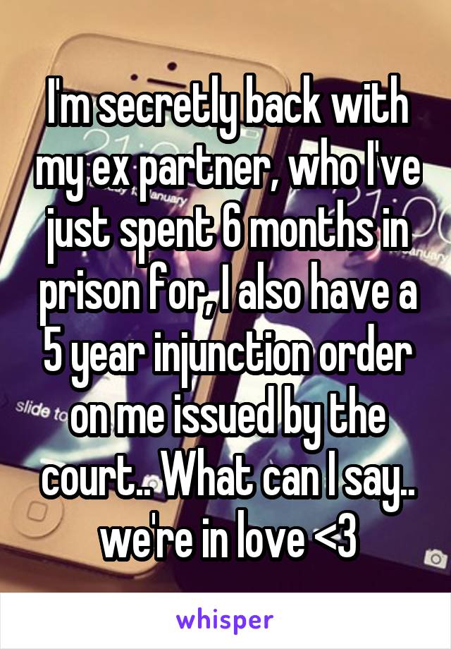 I'm secretly back with my ex partner, who I've just spent 6 months in prison for, I also have a 5 year injunction order on me issued by the court.. What can I say.. we're in love <3