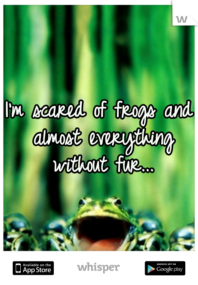 I'm scared of frogs and almost everything without fur...