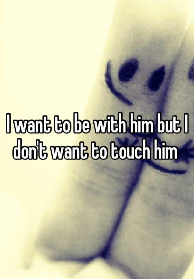 i-want-to-be-with-him-but-i-don-t-want-to-touch-him