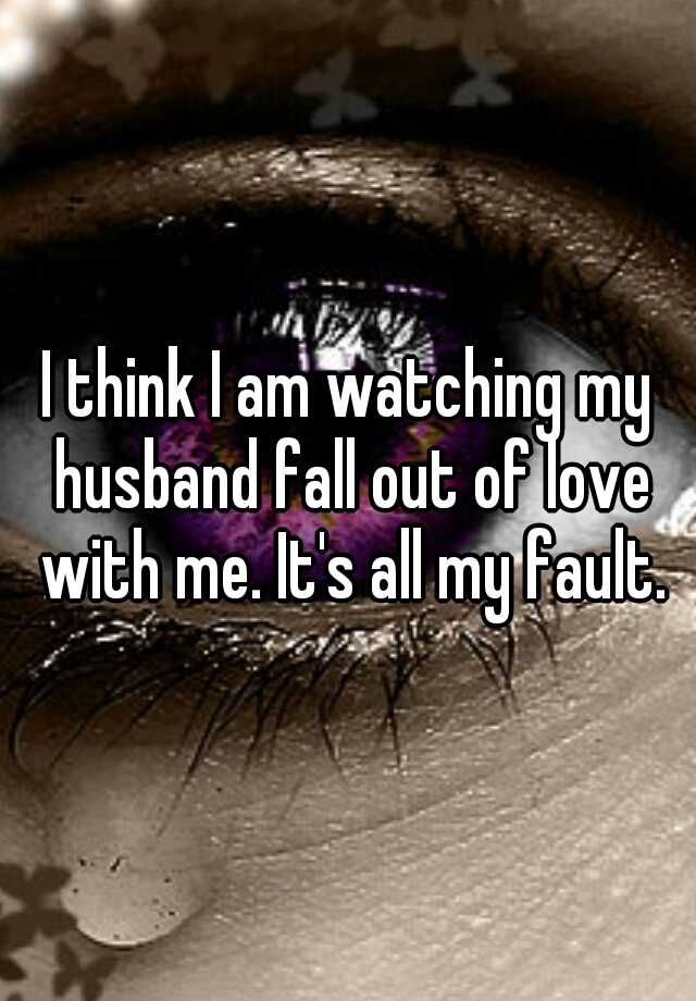 i-think-i-am-watching-my-husband-fall-out-of-love-with-me-it-s-all-my