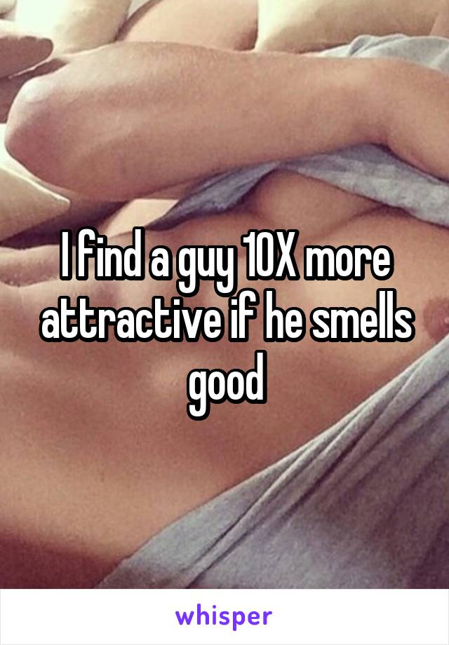 I find a guy 10X more attractive if he smells good