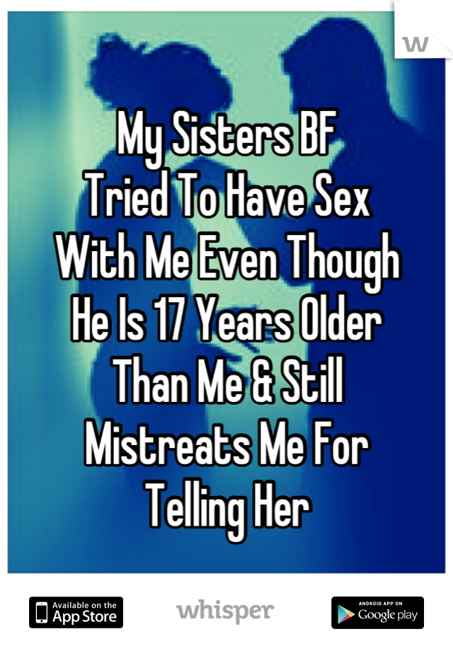 My Sisters BF
Tried To Have Sex
With Me Even Though
He Is 17 Years Older
Than Me & Still
Mistreats Me For
Telling Her