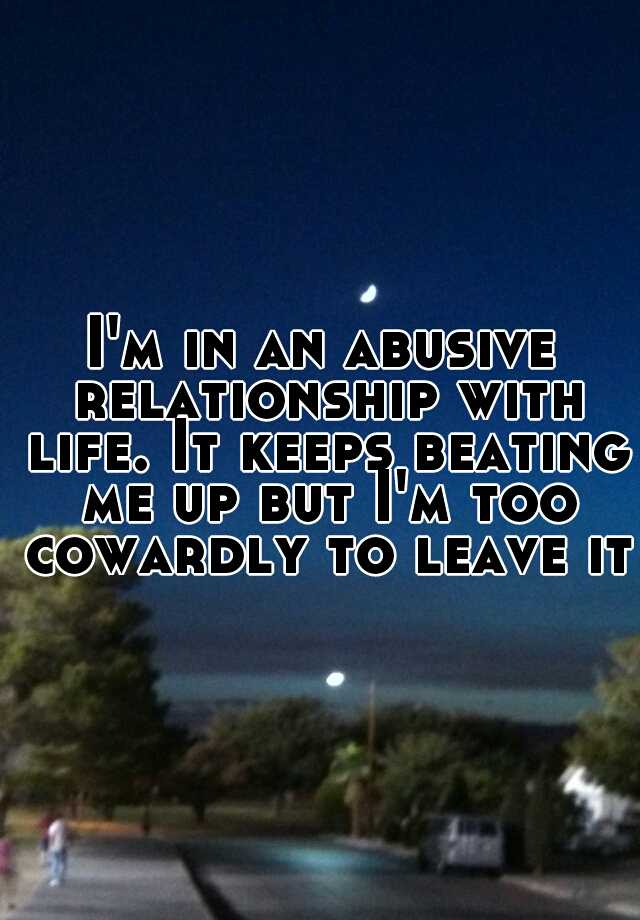 i-m-in-an-abusive-relationship-with-life-it-keeps-beating-me-up-but-i