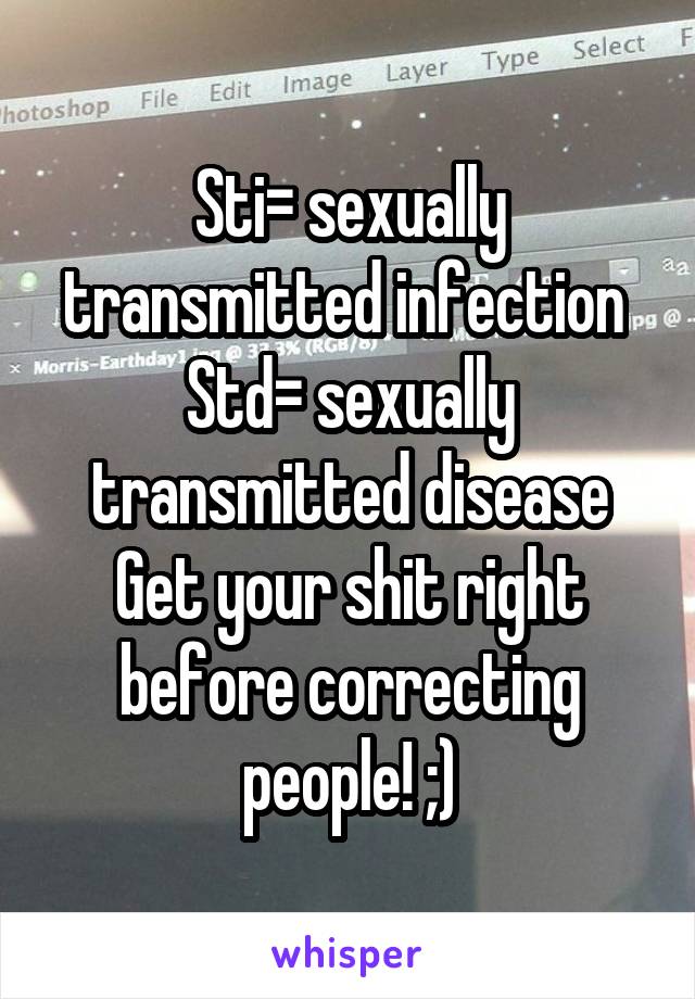 Sti= sexually transmitted infection 
Std= sexually transmitted disease
Get your shit right before correcting people! ;)