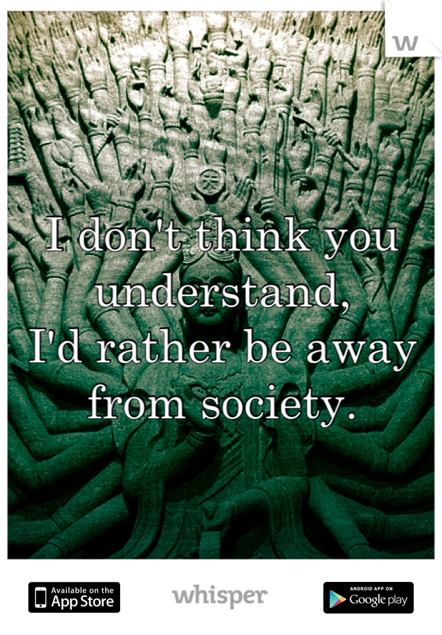 I don't think you understand,
I'd rather be away from society.
