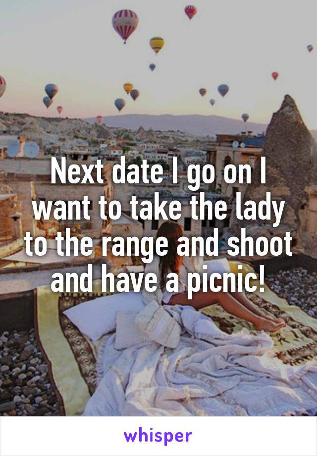 Next date I go on I want to take the lady to the range and shoot and have a picnic!