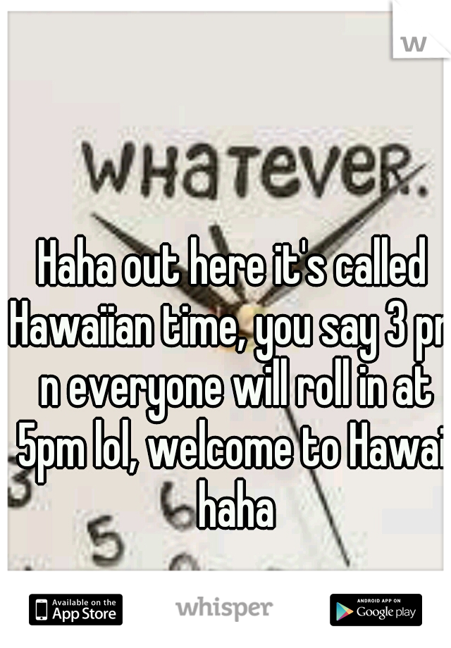 Haha out here it's called Hawaiian time, you say 3 pm n everyone will roll in at 5pm lol, welcome to Hawaii haha